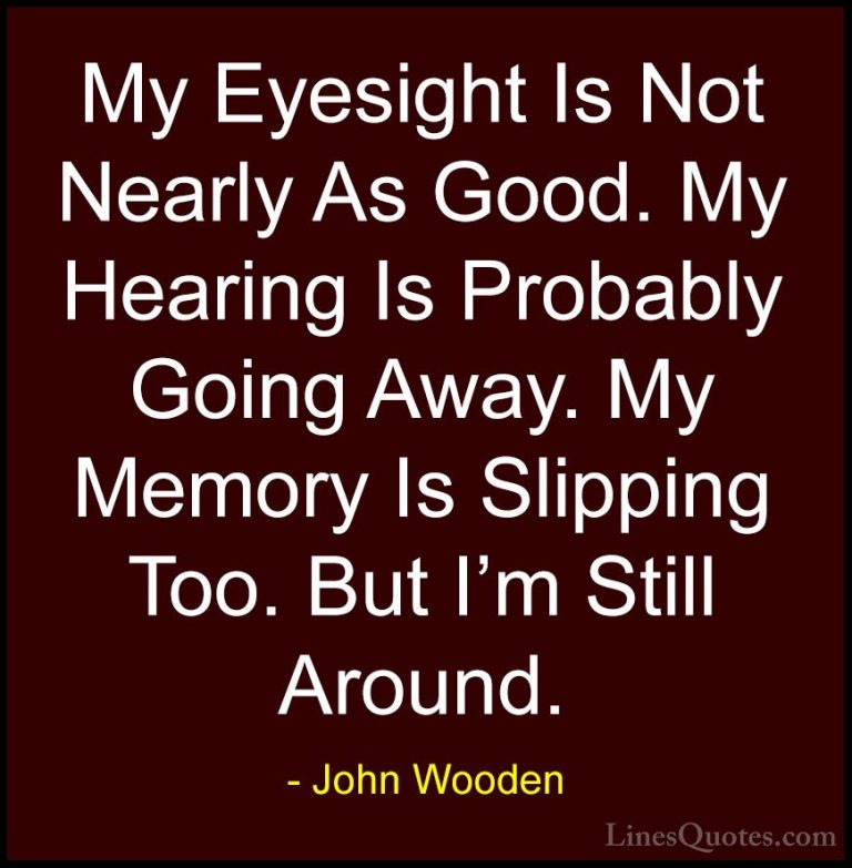 John Wooden Quotes (124) - My Eyesight Is Not Nearly As Good. My ... - QuotesMy Eyesight Is Not Nearly As Good. My Hearing Is Probably Going Away. My Memory Is Slipping Too. But I'm Still Around.