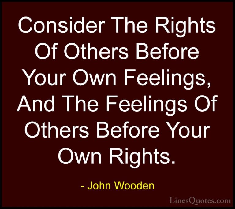 John Wooden Quotes (137) - Consider The Rights Of Others Before Y... - QuotesConsider The Rights Of Others Before Your Own Feelings, And The Feelings Of Others Before Your Own Rights.