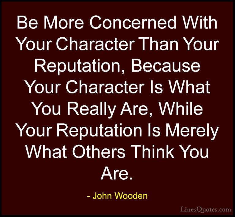 John Wooden Quotes (138) - Be More Concerned With Your Character ... - QuotesBe More Concerned With Your Character Than Your Reputation, Because Your Character Is What You Really Are, While Your Reputation Is Merely What Others Think You Are.