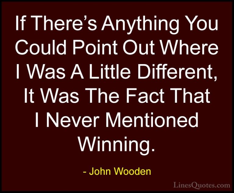 John Wooden Quotes (146) - If There's Anything You Could Point Ou... - QuotesIf There's Anything You Could Point Out Where I Was A Little Different, It Was The Fact That I Never Mentioned Winning.