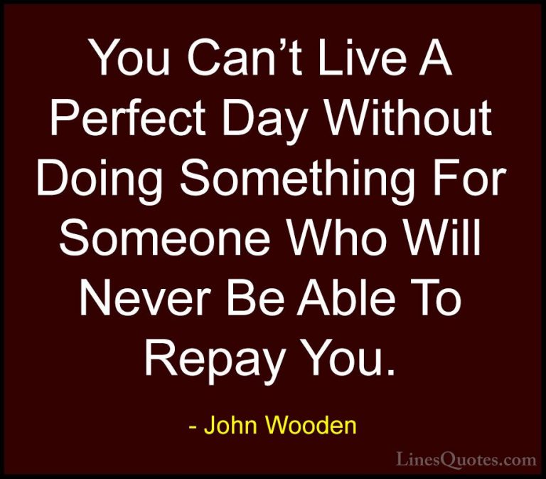 John Wooden Quotes (157) - You Can't Live A Perfect Day Without D... - QuotesYou Can't Live A Perfect Day Without Doing Something For Someone Who Will Never Be Able To Repay You.