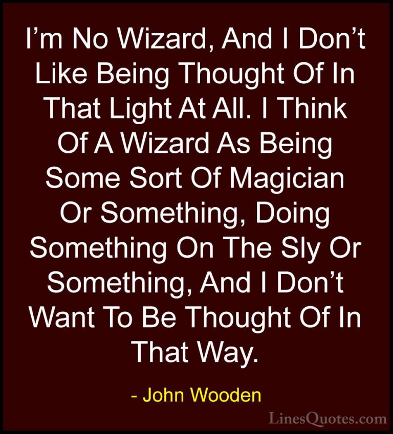 John Wooden Quotes (162) - I'm No Wizard, And I Don't Like Being ... - QuotesI'm No Wizard, And I Don't Like Being Thought Of In That Light At All. I Think Of A Wizard As Being Some Sort Of Magician Or Something, Doing Something On The Sly Or Something, And I Don't Want To Be Thought Of In That Way.