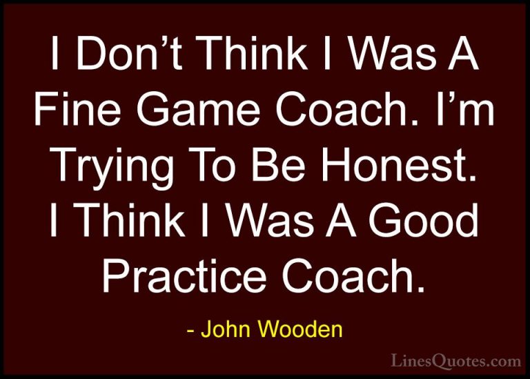 John Wooden Quotes (172) - I Don't Think I Was A Fine Game Coach.... - QuotesI Don't Think I Was A Fine Game Coach. I'm Trying To Be Honest. I Think I Was A Good Practice Coach.
