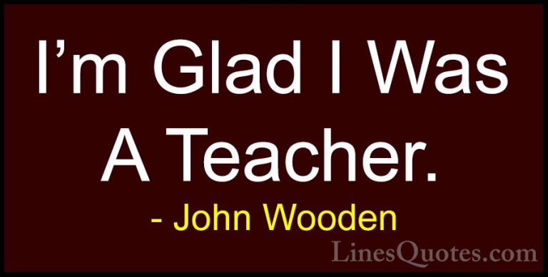 John Wooden Quotes (173) - I'm Glad I Was A Teacher.... - QuotesI'm Glad I Was A Teacher.