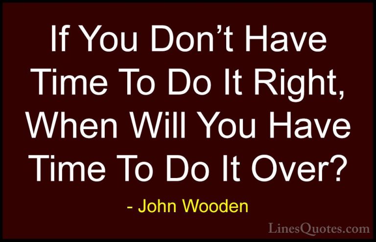 John Wooden Quotes (18) - If You Don't Have Time To Do It Right, ... - QuotesIf You Don't Have Time To Do It Right, When Will You Have Time To Do It Over?