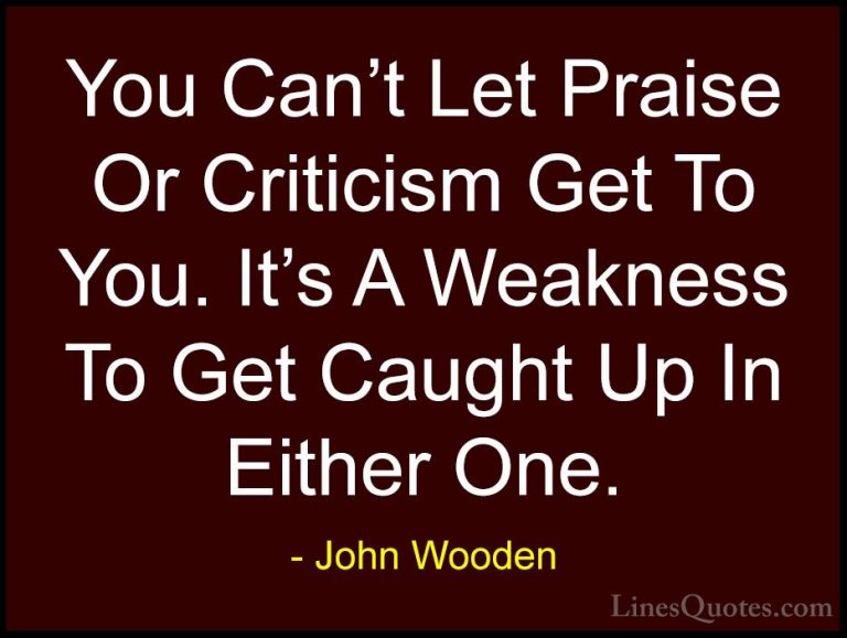 John Wooden Quotes (20) - You Can't Let Praise Or Criticism Get T... - QuotesYou Can't Let Praise Or Criticism Get To You. It's A Weakness To Get Caught Up In Either One.