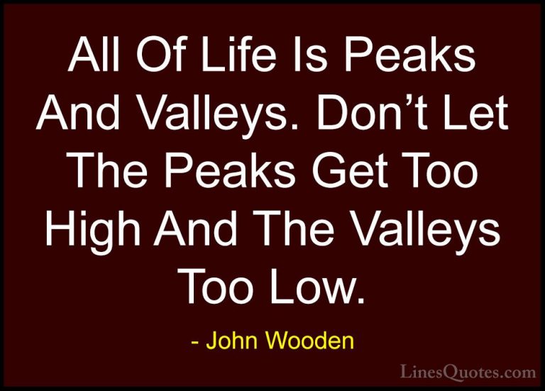 John Wooden Quotes (32) - All Of Life Is Peaks And Valleys. Don't... - QuotesAll Of Life Is Peaks And Valleys. Don't Let The Peaks Get Too High And The Valleys Too Low.