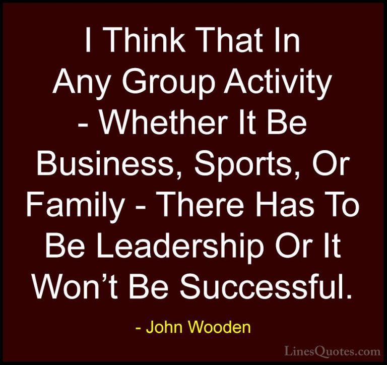 John Wooden Quotes (44) - I Think That In Any Group Activity - Wh... - QuotesI Think That In Any Group Activity - Whether It Be Business, Sports, Or Family - There Has To Be Leadership Or It Won't Be Successful.