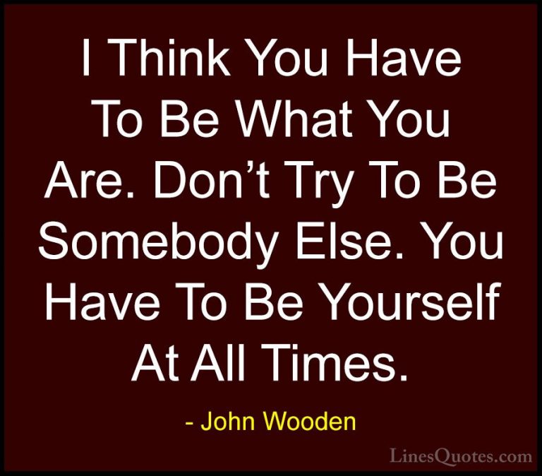 John Wooden Quotes (62) - I Think You Have To Be What You Are. Do... - QuotesI Think You Have To Be What You Are. Don't Try To Be Somebody Else. You Have To Be Yourself At All Times.