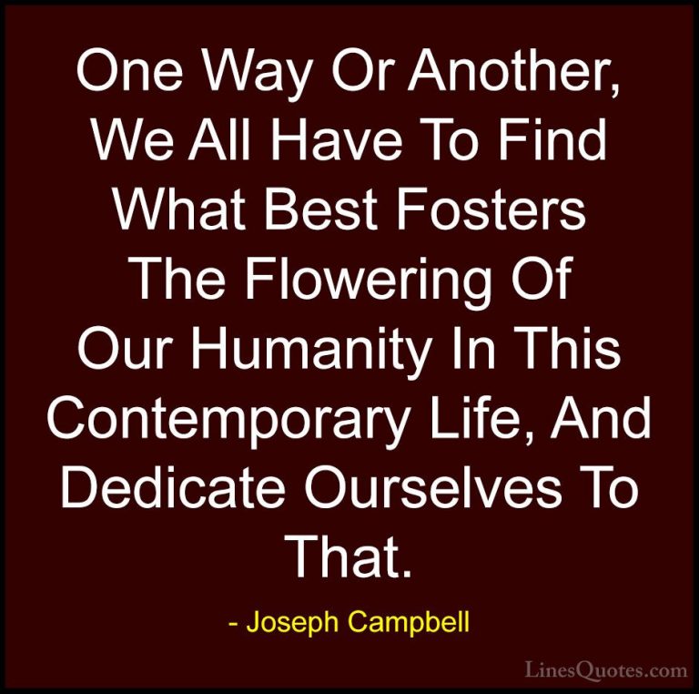 Joseph Campbell Quotes (18) - One Way Or Another, We All Have To ... - QuotesOne Way Or Another, We All Have To Find What Best Fosters The Flowering Of Our Humanity In This Contemporary Life, And Dedicate Ourselves To That.