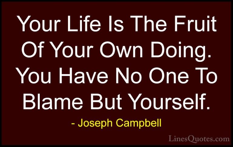 Joseph Campbell Quotes (22) - Your Life Is The Fruit Of Your Own ... - QuotesYour Life Is The Fruit Of Your Own Doing. You Have No One To Blame But Yourself.