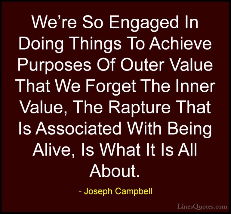 Joseph Campbell Quotes (24) - We're So Engaged In Doing Things To... - QuotesWe're So Engaged In Doing Things To Achieve Purposes Of Outer Value That We Forget The Inner Value, The Rapture That Is Associated With Being Alive, Is What It Is All About.