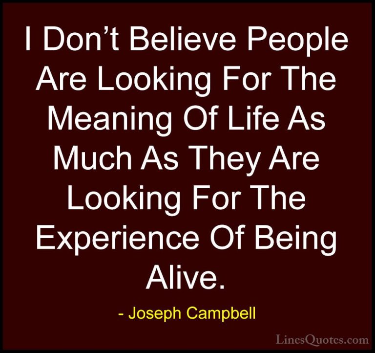 Joseph Campbell Quotes (34) - I Don't Believe People Are Looking ... - QuotesI Don't Believe People Are Looking For The Meaning Of Life As Much As They Are Looking For The Experience Of Being Alive.