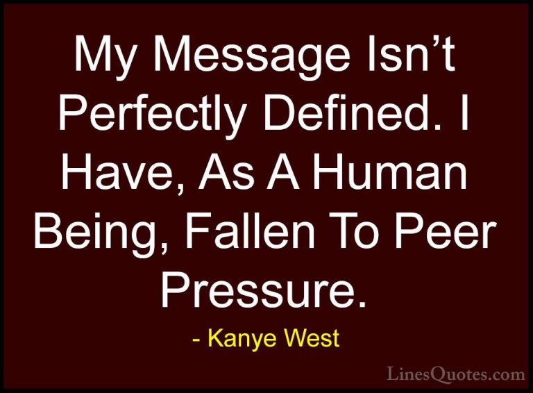 Kanye West Quotes (11) - My Message Isn't Perfectly Defined. I Ha... - QuotesMy Message Isn't Perfectly Defined. I Have, As A Human Being, Fallen To Peer Pressure.