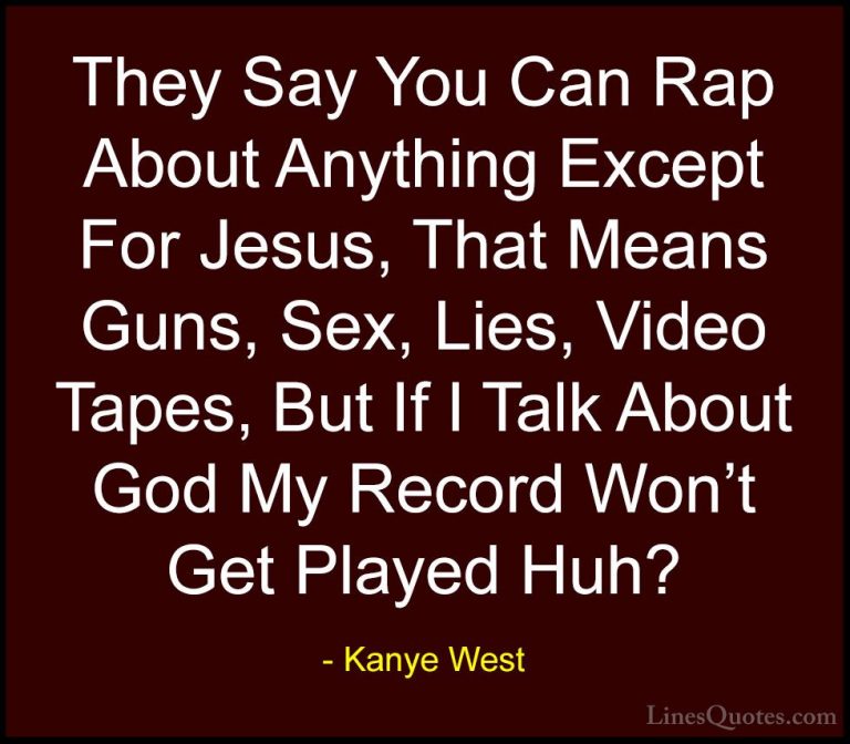 Kanye West Quotes (15) - They Say You Can Rap About Anything Exce... - QuotesThey Say You Can Rap About Anything Except For Jesus, That Means Guns, Sex, Lies, Video Tapes, But If I Talk About God My Record Won't Get Played Huh?