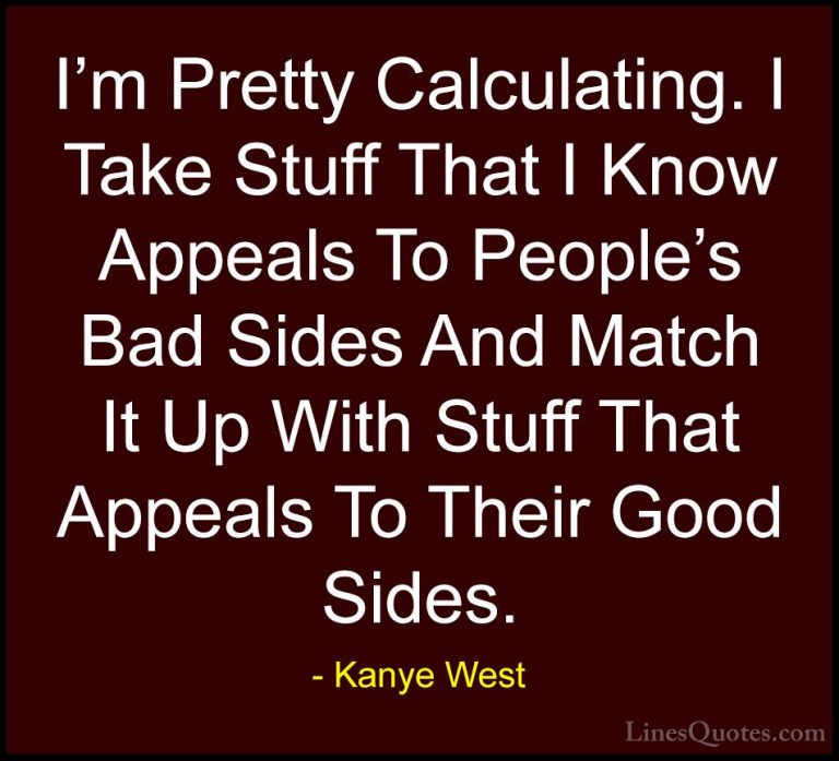 Kanye West Quotes (18) - I'm Pretty Calculating. I Take Stuff Tha... - QuotesI'm Pretty Calculating. I Take Stuff That I Know Appeals To People's Bad Sides And Match It Up With Stuff That Appeals To Their Good Sides.