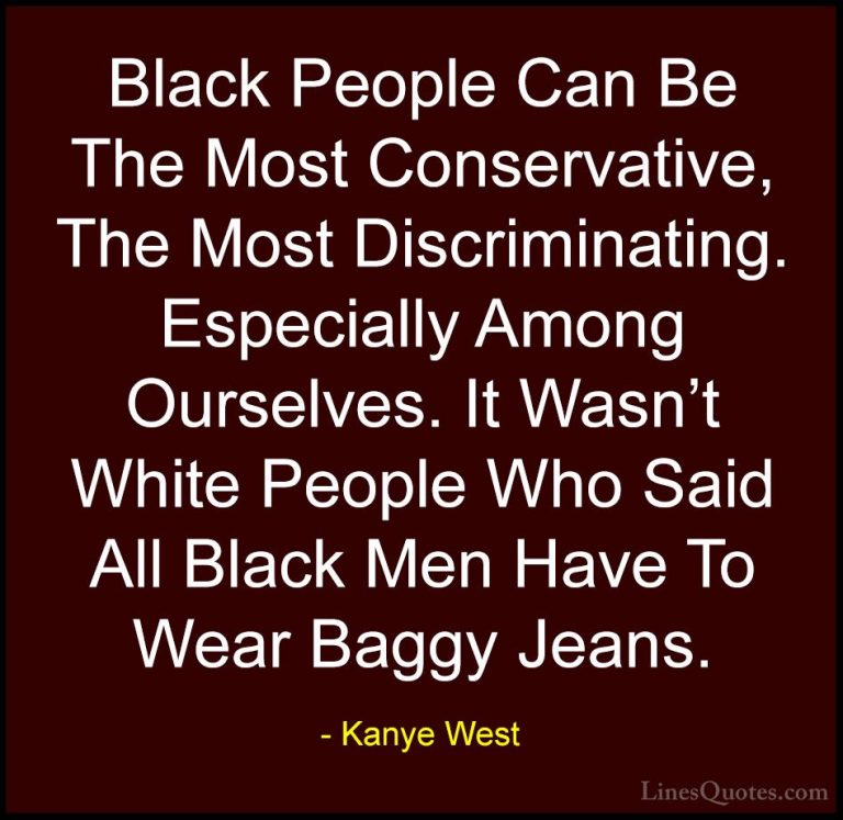 Kanye West Quotes (19) - Black People Can Be The Most Conservativ... - QuotesBlack People Can Be The Most Conservative, The Most Discriminating. Especially Among Ourselves. It Wasn't White People Who Said All Black Men Have To Wear Baggy Jeans.