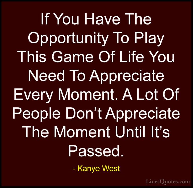 Kanye West Quotes (2) - If You Have The Opportunity To Play This ... - QuotesIf You Have The Opportunity To Play This Game Of Life You Need To Appreciate Every Moment. A Lot Of People Don't Appreciate The Moment Until It's Passed.