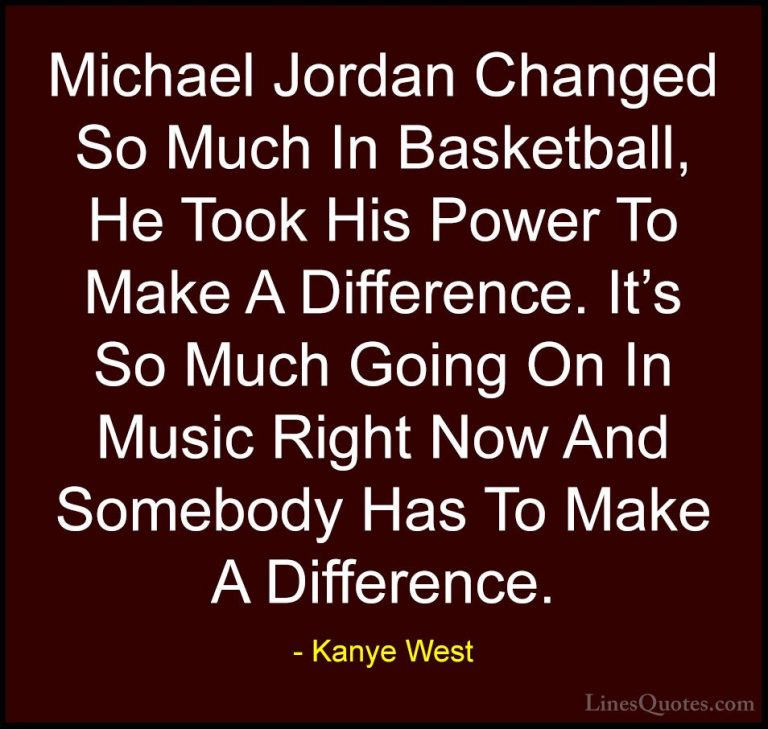 Kanye West Quotes (20) - Michael Jordan Changed So Much In Basket... - QuotesMichael Jordan Changed So Much In Basketball, He Took His Power To Make A Difference. It's So Much Going On In Music Right Now And Somebody Has To Make A Difference.