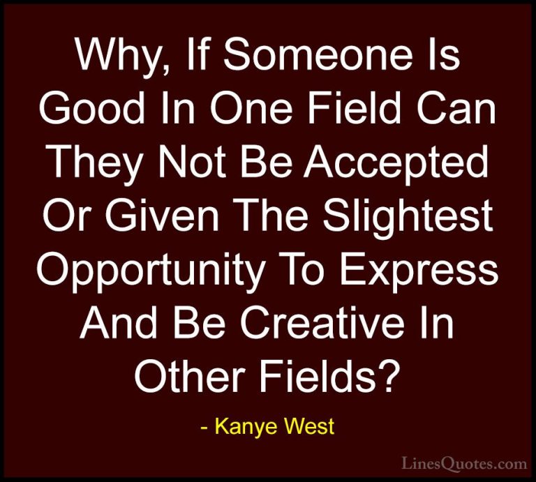 Kanye West Quotes (22) - Why, If Someone Is Good In One Field Can... - QuotesWhy, If Someone Is Good In One Field Can They Not Be Accepted Or Given The Slightest Opportunity To Express And Be Creative In Other Fields?