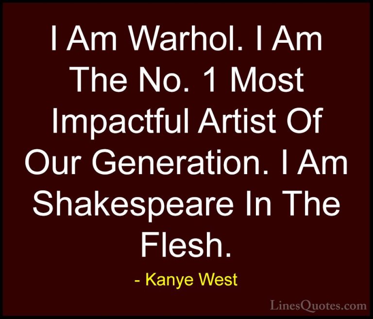 Kanye West Quotes (29) - I Am Warhol. I Am The No. 1 Most Impactf... - QuotesI Am Warhol. I Am The No. 1 Most Impactful Artist Of Our Generation. I Am Shakespeare In The Flesh.
