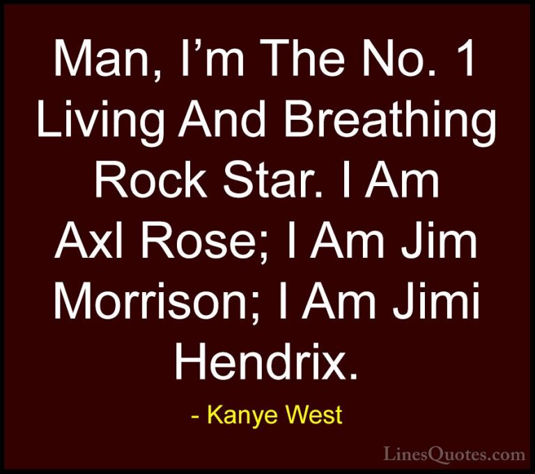 Kanye West Quotes (31) - Man, I'm The No. 1 Living And Breathing ... - QuotesMan, I'm The No. 1 Living And Breathing Rock Star. I Am Axl Rose; I Am Jim Morrison; I Am Jimi Hendrix.