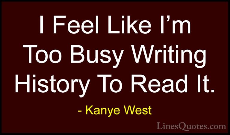 Kanye West Quotes (4) - I Feel Like I'm Too Busy Writing History ... - QuotesI Feel Like I'm Too Busy Writing History To Read It.