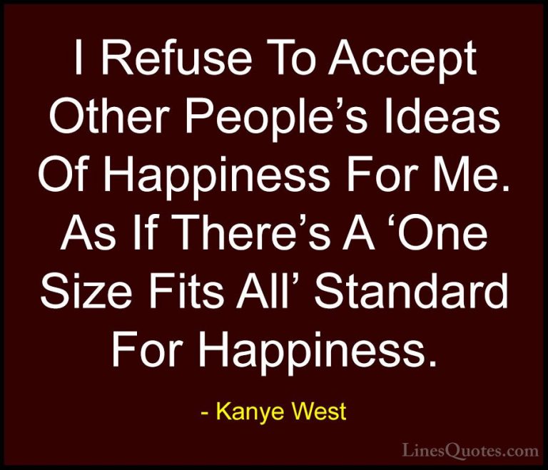 Kanye West Quotes (40) - I Refuse To Accept Other People's Ideas ... - QuotesI Refuse To Accept Other People's Ideas Of Happiness For Me. As If There's A 'One Size Fits All' Standard For Happiness.