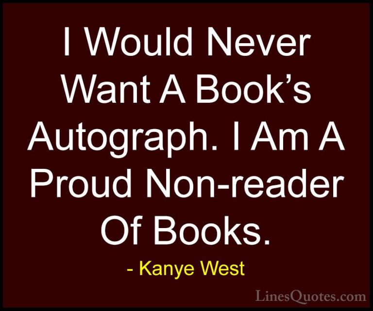 Kanye West Quotes (41) - I Would Never Want A Book's Autograph. I... - QuotesI Would Never Want A Book's Autograph. I Am A Proud Non-reader Of Books.