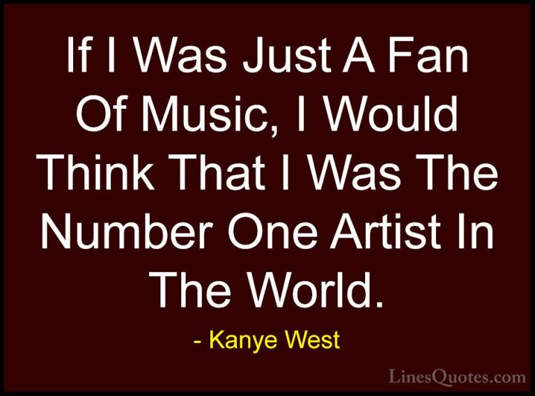 Kanye West Quotes (43) - If I Was Just A Fan Of Music, I Would Th... - QuotesIf I Was Just A Fan Of Music, I Would Think That I Was The Number One Artist In The World.