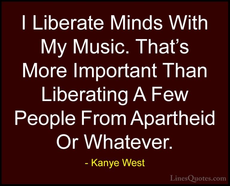 Kanye West Quotes (7) - I Liberate Minds With My Music. That's Mo... - QuotesI Liberate Minds With My Music. That's More Important Than Liberating A Few People From Apartheid Or Whatever.