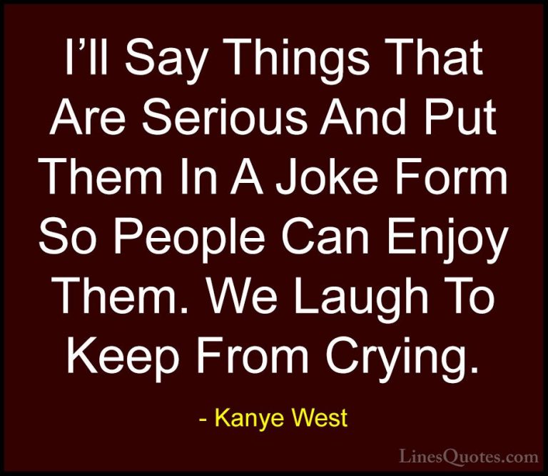 Kanye West Quotes (8) - I'll Say Things That Are Serious And Put ... - QuotesI'll Say Things That Are Serious And Put Them In A Joke Form So People Can Enjoy Them. We Laugh To Keep From Crying.