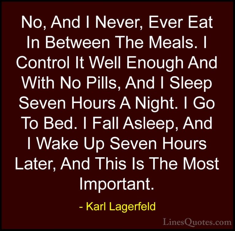 Karl Lagerfeld Quotes (110) - No, And I Never, Ever Eat In Betwee... - QuotesNo, And I Never, Ever Eat In Between The Meals. I Control It Well Enough And With No Pills, And I Sleep Seven Hours A Night. I Go To Bed. I Fall Asleep, And I Wake Up Seven Hours Later, And This Is The Most Important.