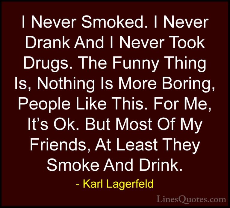 Karl Lagerfeld Quotes (15) - I Never Smoked. I Never Drank And I ... - QuotesI Never Smoked. I Never Drank And I Never Took Drugs. The Funny Thing Is, Nothing Is More Boring, People Like This. For Me, It's Ok. But Most Of My Friends, At Least They Smoke And Drink.