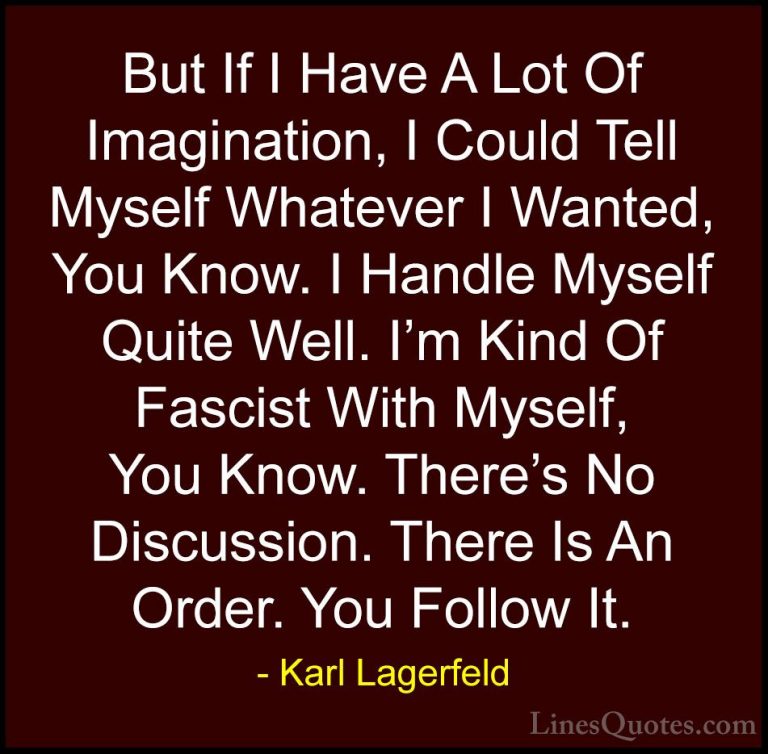 Karl Lagerfeld Quotes (37) - But If I Have A Lot Of Imagination, ... - QuotesBut If I Have A Lot Of Imagination, I Could Tell Myself Whatever I Wanted, You Know. I Handle Myself Quite Well. I'm Kind Of Fascist With Myself, You Know. There's No Discussion. There Is An Order. You Follow It.