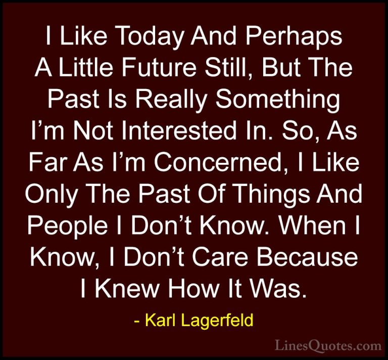Karl Lagerfeld Quotes (39) - I Like Today And Perhaps A Little Fu... - QuotesI Like Today And Perhaps A Little Future Still, But The Past Is Really Something I'm Not Interested In. So, As Far As I'm Concerned, I Like Only The Past Of Things And People I Don't Know. When I Know, I Don't Care Because I Knew How It Was.
