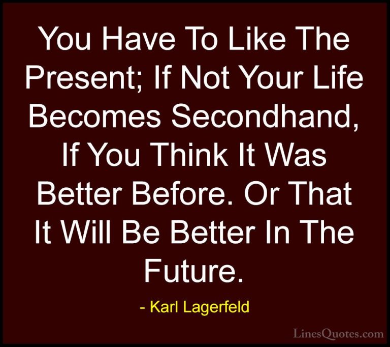 Karl Lagerfeld Quotes (48) - You Have To Like The Present; If Not... - QuotesYou Have To Like The Present; If Not Your Life Becomes Secondhand, If You Think It Was Better Before. Or That It Will Be Better In The Future.
