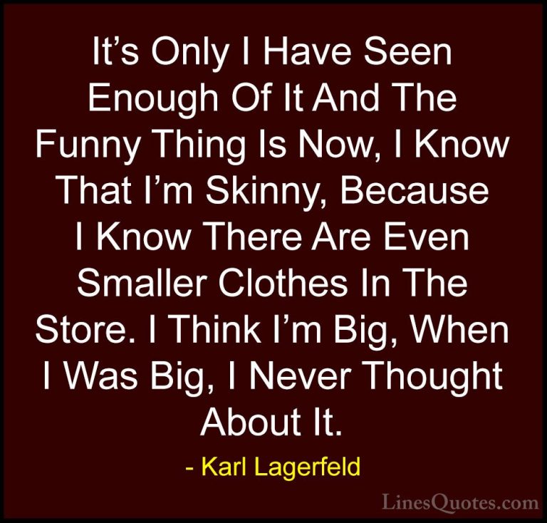 Karl Lagerfeld Quotes (65) - It's Only I Have Seen Enough Of It A... - QuotesIt's Only I Have Seen Enough Of It And The Funny Thing Is Now, I Know That I'm Skinny, Because I Know There Are Even Smaller Clothes In The Store. I Think I'm Big, When I Was Big, I Never Thought About It.