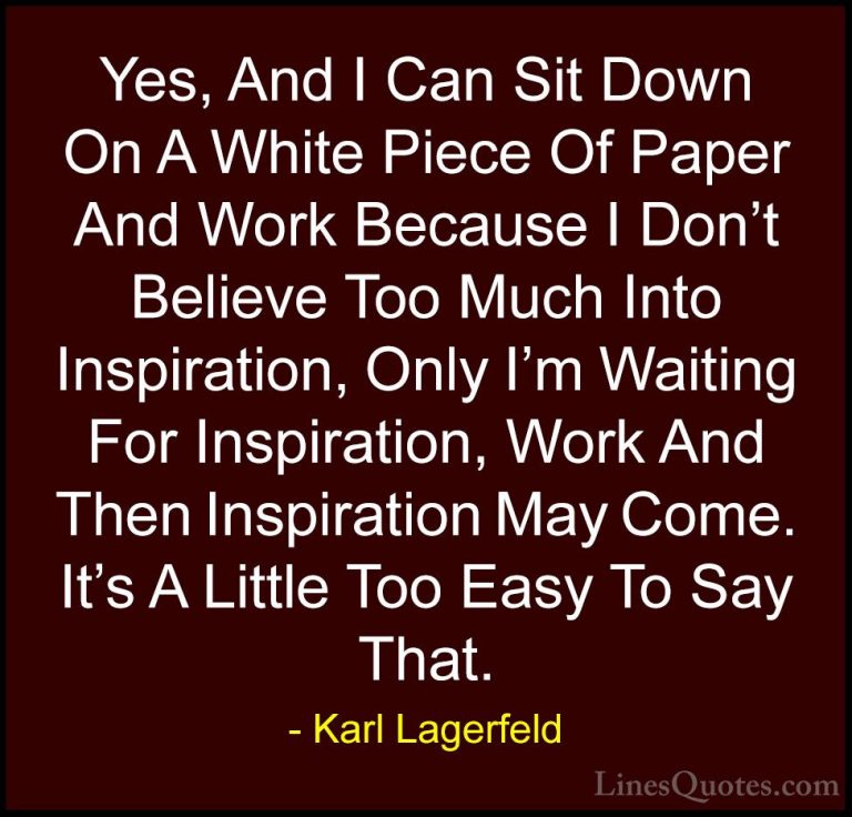 Karl Lagerfeld Quotes (68) - Yes, And I Can Sit Down On A White P... - QuotesYes, And I Can Sit Down On A White Piece Of Paper And Work Because I Don't Believe Too Much Into Inspiration, Only I'm Waiting For Inspiration, Work And Then Inspiration May Come. It's A Little Too Easy To Say That.