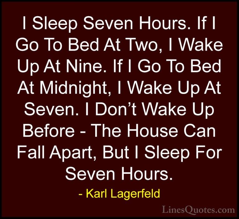 Karl Lagerfeld Quotes (79) - I Sleep Seven Hours. If I Go To Bed ... - QuotesI Sleep Seven Hours. If I Go To Bed At Two, I Wake Up At Nine. If I Go To Bed At Midnight, I Wake Up At Seven. I Don't Wake Up Before - The House Can Fall Apart, But I Sleep For Seven Hours.