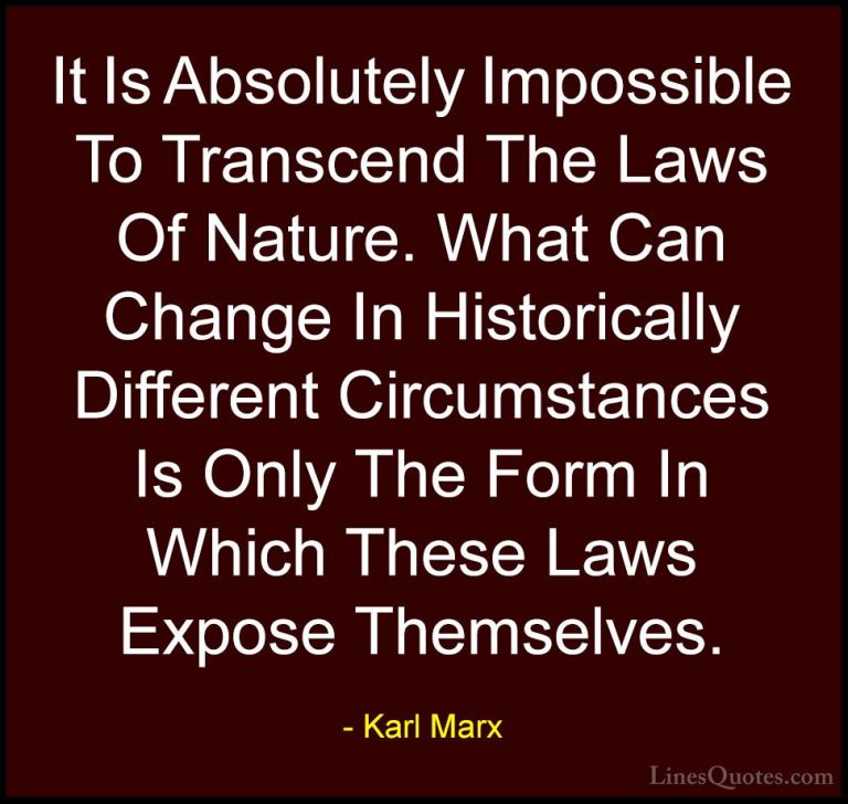 Karl Marx Quotes (20) - It Is Absolutely Impossible To Transcend ... - QuotesIt Is Absolutely Impossible To Transcend The Laws Of Nature. What Can Change In Historically Different Circumstances Is Only The Form In Which These Laws Expose Themselves.