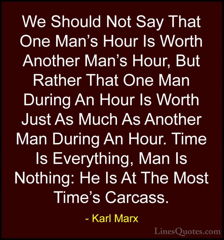 Karl Marx Quotes (30) - We Should Not Say That One Man's Hour Is ... - QuotesWe Should Not Say That One Man's Hour Is Worth Another Man's Hour, But Rather That One Man During An Hour Is Worth Just As Much As Another Man During An Hour. Time Is Everything, Man Is Nothing: He Is At The Most Time's Carcass.