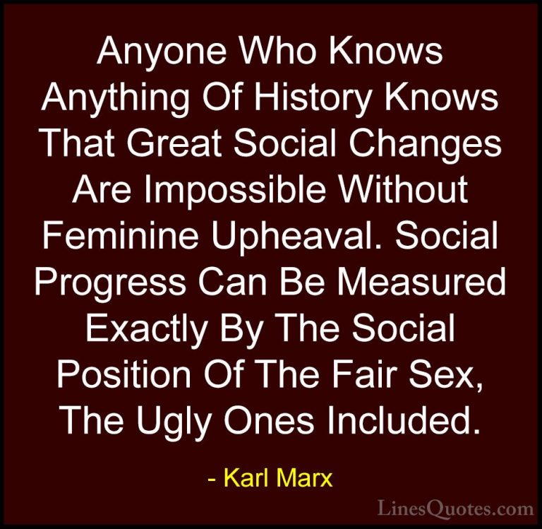 Karl Marx Quotes (32) - Anyone Who Knows Anything Of History Know... - QuotesAnyone Who Knows Anything Of History Knows That Great Social Changes Are Impossible Without Feminine Upheaval. Social Progress Can Be Measured Exactly By The Social Position Of The Fair Sex, The Ugly Ones Included.