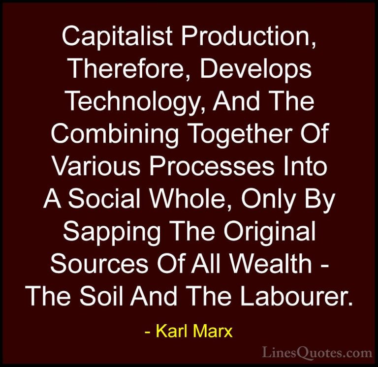 Karl Marx Quotes (47) - Capitalist Production, Therefore, Develop... - QuotesCapitalist Production, Therefore, Develops Technology, And The Combining Together Of Various Processes Into A Social Whole, Only By Sapping The Original Sources Of All Wealth - The Soil And The Labourer.