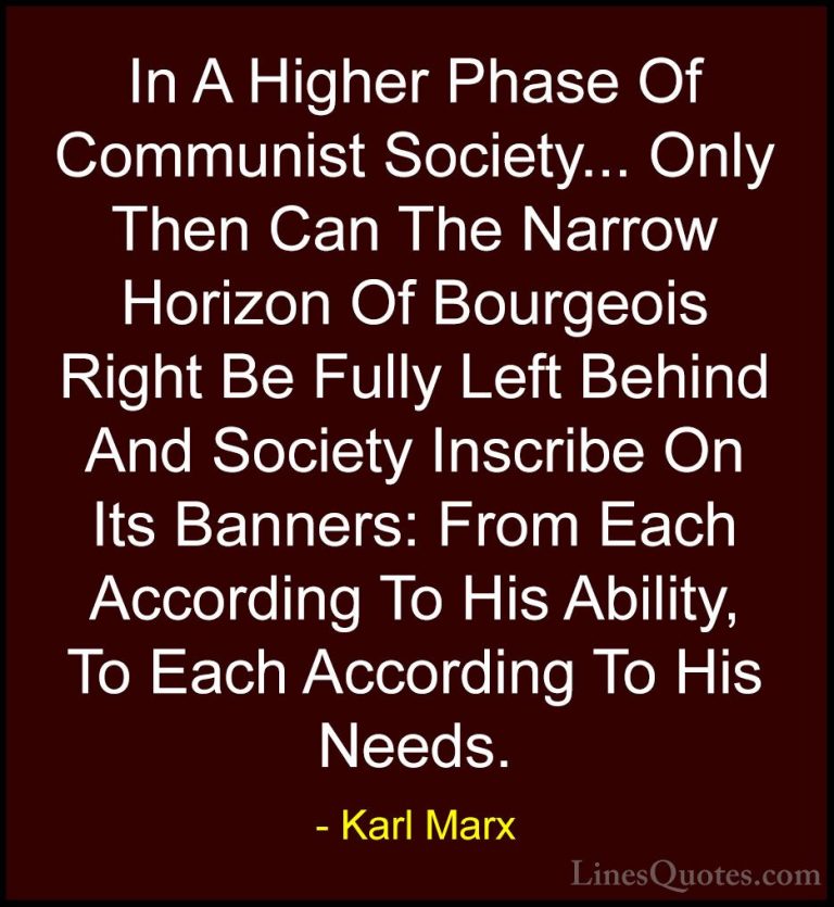 Karl Marx Quotes (48) - In A Higher Phase Of Communist Society...... - QuotesIn A Higher Phase Of Communist Society... Only Then Can The Narrow Horizon Of Bourgeois Right Be Fully Left Behind And Society Inscribe On Its Banners: From Each According To His Ability, To Each According To His Needs.
