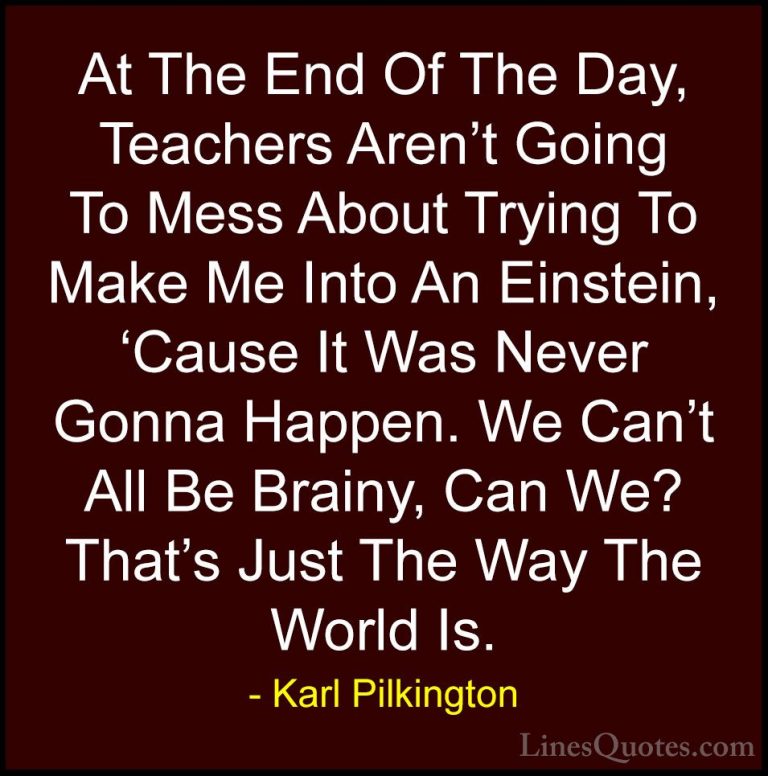 Karl Pilkington Quotes (10) - At The End Of The Day, Teachers Are... - QuotesAt The End Of The Day, Teachers Aren't Going To Mess About Trying To Make Me Into An Einstein, 'Cause It Was Never Gonna Happen. We Can't All Be Brainy, Can We? That's Just The Way The World Is.