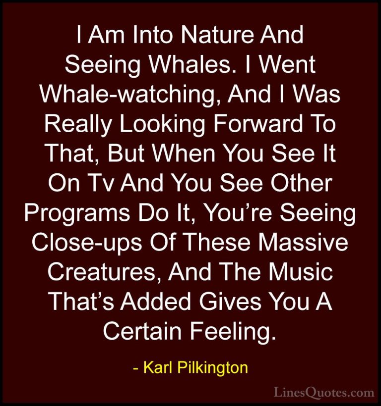 Karl Pilkington Quotes (21) - I Am Into Nature And Seeing Whales.... - QuotesI Am Into Nature And Seeing Whales. I Went Whale-watching, And I Was Really Looking Forward To That, But When You See It On Tv And You See Other Programs Do It, You're Seeing Close-ups Of These Massive Creatures, And The Music That's Added Gives You A Certain Feeling.
