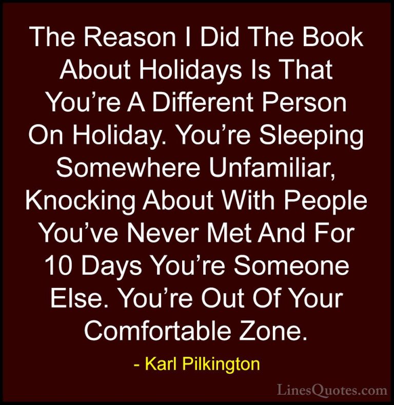 Karl Pilkington Quotes (22) - The Reason I Did The Book About Hol... - QuotesThe Reason I Did The Book About Holidays Is That You're A Different Person On Holiday. You're Sleeping Somewhere Unfamiliar, Knocking About With People You've Never Met And For 10 Days You're Someone Else. You're Out Of Your Comfortable Zone.