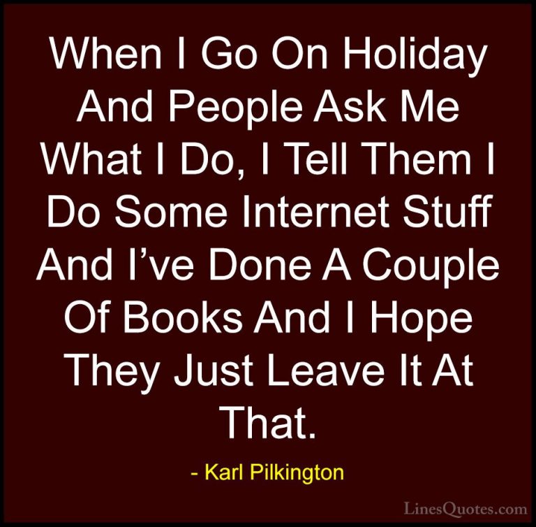 Karl Pilkington Quotes (24) - When I Go On Holiday And People Ask... - QuotesWhen I Go On Holiday And People Ask Me What I Do, I Tell Them I Do Some Internet Stuff And I've Done A Couple Of Books And I Hope They Just Leave It At That.
