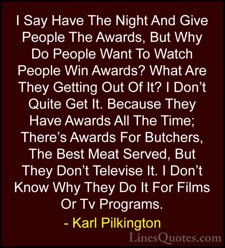 Karl Pilkington Quotes (25) - I Say Have The Night And Give Peopl... - QuotesI Say Have The Night And Give People The Awards, But Why Do People Want To Watch People Win Awards? What Are They Getting Out Of It? I Don't Quite Get It. Because They Have Awards All The Time; There's Awards For Butchers, The Best Meat Served, But They Don't Televise It. I Don't Know Why They Do It For Films Or Tv Programs.
